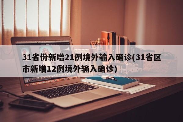 31省份新增21例境外输入确诊(31省区市新增12例境外输入确诊)