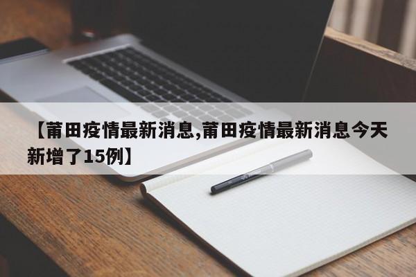 【莆田疫情最新消息,莆田疫情最新消息今天新增了15例】